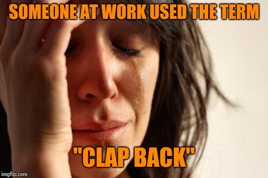 First World Problems Meme | SOMEONE AT WORK USED THE TERM; "CLAP BACK" | image tagged in memes,first world problems | made w/ Imgflip meme maker