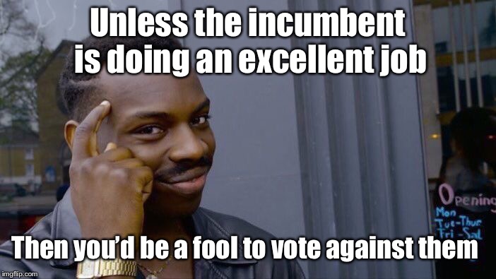 Roll Safe Think About It Meme | Unless the incumbent is doing an excellent job Then you’d be a fool to vote against them | image tagged in memes,roll safe think about it | made w/ Imgflip meme maker