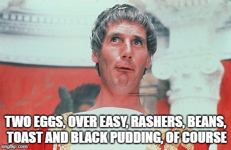 Caesar | TWO EGGS, OVER EASY, RASHERS, BEANS, TOAST AND BLACK PUDDING, OF COURSE | image tagged in caesar | made w/ Imgflip meme maker