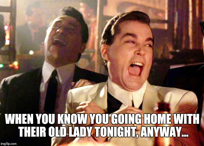 Good Fellas Hilarious | WHEN YOU KNOW YOU GOING HOME WITH THEIR OLD LADY TONIGHT, ANYWAY... | image tagged in memes,good fellas hilarious | made w/ Imgflip meme maker