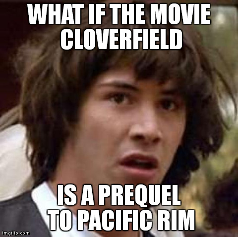 Conspiracy Keanu Meme | WHAT IF THE MOVIE CLOVERFIELD IS A PREQUEL TO PACIFIC RIM | image tagged in memes,conspiracy keanu | made w/ Imgflip meme maker