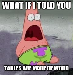 Suprised Patrick | WHAT IF I TOLD YOU; TABLES ARE MADE OF WOOD | image tagged in suprised patrick | made w/ Imgflip meme maker