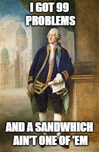Earl of Sandwich | I GOT 99 PROBLEMS; AND A SANDWHICH AIN'T ONE OF 'EM | image tagged in earl of sandwich | made w/ Imgflip meme maker