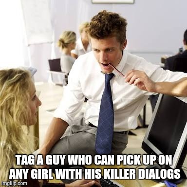 Tag | TAG A GUY WHO CAN PICK UP ON ANY GIRL WITH HIS KILLER DIALOGS | image tagged in funny | made w/ Imgflip meme maker