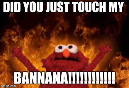 elmo maligno | DID YOU JUST TOUCH MY; BANNANA!!!!!!!!!!!! | image tagged in elmo maligno | made w/ Imgflip meme maker
