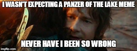 I WASN'T EXPECTING A PANZER OF THE LAKE MEME NEVER HAVE I BEEN SO WRONG | made w/ Imgflip meme maker