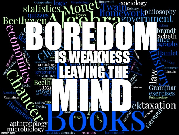 School Pain (Boredom) is Weakness Leaving the Mind | BOREDOM; IS WEAKNESS LEAVING THE; MIND | image tagged in boredom,academics,studying,dean's list,books,grades | made w/ Imgflip meme maker