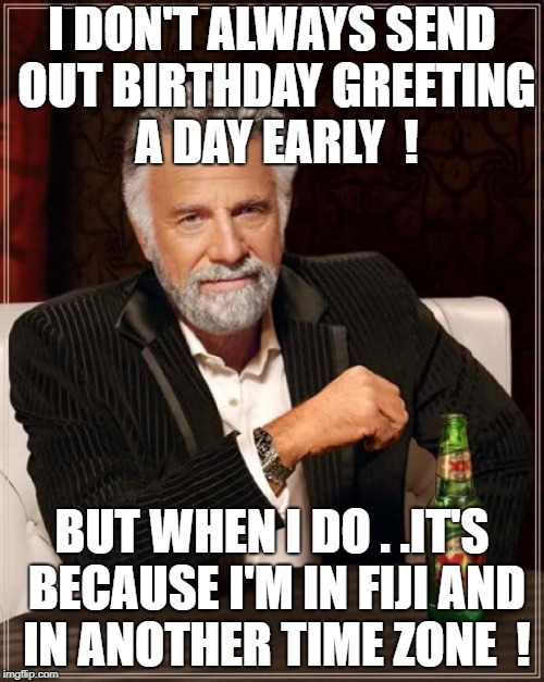 The Most Interesting Man In The World | I DON'T ALWAYS SEND OUT BIRTHDAY GREETING A DAY EARLY  ! BUT WHEN I DO . .IT'S BECAUSE I'M IN FIJI AND IN ANOTHER TIME ZONE  ! | image tagged in memes,the most interesting man in the world | made w/ Imgflip meme maker