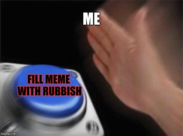 Blank Nut Button Meme | ME; FILL MEME WITH RUBBISH | image tagged in memes,blank nut button | made w/ Imgflip meme maker