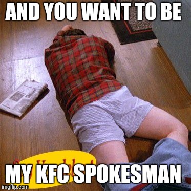 AND YOU WANT TO BE; MY KFC SPOKESMAN | image tagged in vandelay | made w/ Imgflip meme maker