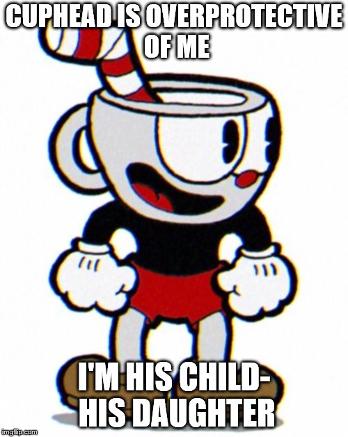 Cuphead | CUPHEAD IS OVERPROTECTIVE OF ME; I'M HIS CHILD- HIS DAUGHTER | image tagged in cuphead | made w/ Imgflip meme maker