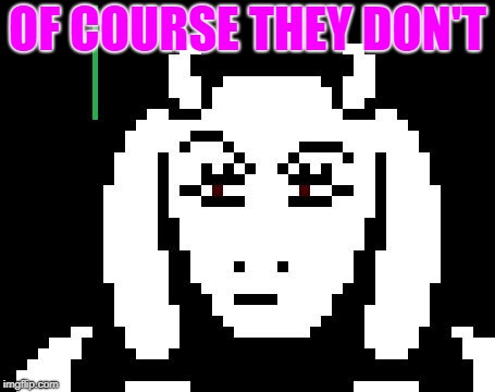 Undertale - Toriel | OF COURSE THEY DON'T | image tagged in undertale - toriel | made w/ Imgflip meme maker