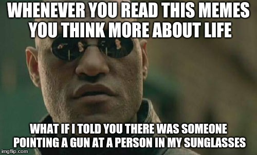Matrix Morpheus Meme | WHENEVER YOU READ THIS MEMES YOU THINK MORE ABOUT LIFE; WHAT IF I TOLD YOU THERE WAS SOMEONE POINTING A GUN AT A PERSON IN MY SUNGLASSES | image tagged in memes,matrix morpheus | made w/ Imgflip meme maker