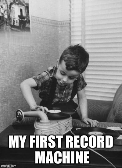 Playing vinyl records | MY FIRST RECORD MACHINE | image tagged in playing vinyl records | made w/ Imgflip meme maker