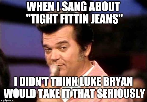 Conway twitty quick and witty | WHEN I SANG ABOUT "TIGHT FITTIN JEANS"; I DIDN'T THINK LUKE BRYAN WOULD TAKE IT THAT SERIOUSLY | image tagged in conway twitty quick and witty | made w/ Imgflip meme maker