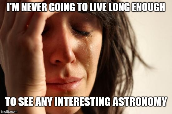 Seriously, all the cool stuff is deadly and millions and billions of years off!!  | I'M NEVER GOING TO LIVE LONG ENOUGH; TO SEE ANY INTERESTING ASTRONOMY | image tagged in memes,first world problems,astronomy | made w/ Imgflip meme maker