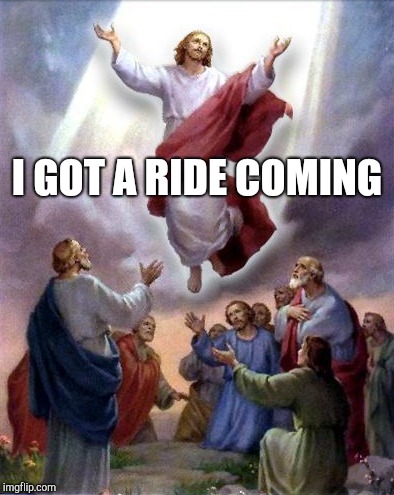 Jesus rises | I GOT A RIDE COMING | image tagged in jesus rises | made w/ Imgflip meme maker