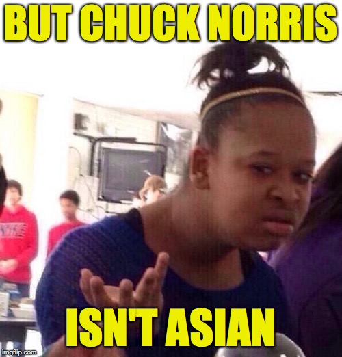 Black Girl Wat Meme | BUT CHUCK NORRIS ISN'T ASIAN | image tagged in memes,black girl wat | made w/ Imgflip meme maker