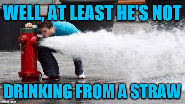 Meanwhile, in California ... | WELL, AT LEAST HE'S NOT; DRINKING FROM A STRAW | image tagged in drinking from fire hose | made w/ Imgflip meme maker
