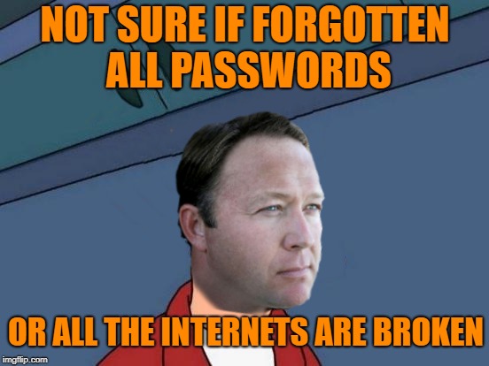 Making the most of a bad thing | NOT SURE IF FORGOTTEN ALL PASSWORDS; OR ALL THE INTERNETS ARE BROKEN | image tagged in alex jones,infowars,internet | made w/ Imgflip meme maker