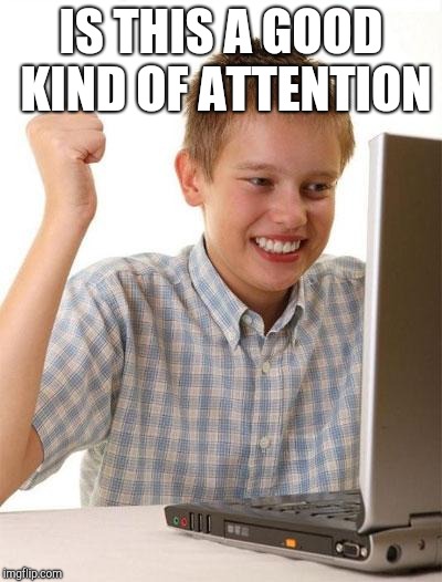First Day On The Internet Kid Meme | IS THIS A GOOD KIND OF ATTENTION | image tagged in memes,first day on the internet kid | made w/ Imgflip meme maker
