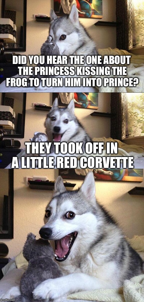 Bad Pun Dog Meme | DID YOU HEAR THE ONE ABOUT THE PRINCESS KISSING THE FROG TO TURN HIM INTO PRINCE? THEY TOOK OFF IN A LITTLE RED CORVETTE | image tagged in memes,bad pun dog | made w/ Imgflip meme maker