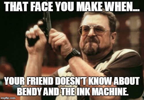 Am I The Only One Around Here Meme | THAT FACE YOU MAKE WHEN... YOUR FRIEND DOESN'T KNOW ABOUT BENDY AND THE INK MACHINE. | image tagged in memes,am i the only one around here | made w/ Imgflip meme maker