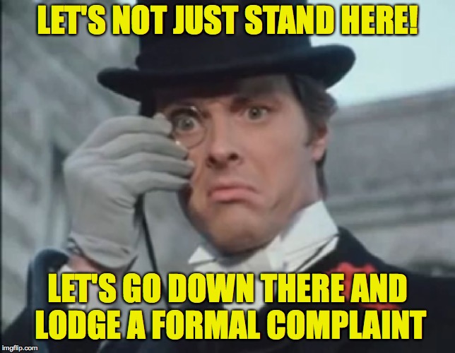 To arms! | LET'S NOT JUST STAND HERE! LET'S GO DOWN THERE AND LODGE A FORMAL COMPLAINT | image tagged in monocle outrage,memes | made w/ Imgflip meme maker