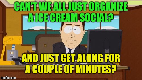 Everyone likes ice cream don't they?  | CAN'T WE ALL JUST ORGANIZE A ICE CREAM SOCIAL? AND JUST GET ALONG FOR A COUPLE OF MINUTES? | image tagged in memes,aaaaand its gone,politics,donald trump,democrats,republicans | made w/ Imgflip meme maker