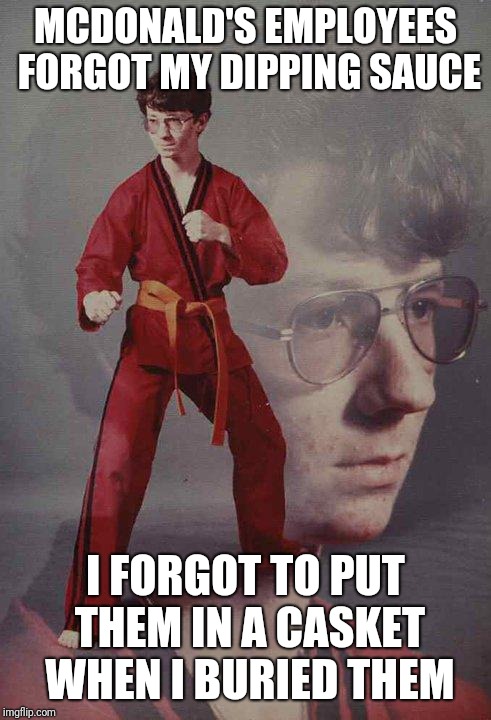 Karate Kyle Meme | MCDONALD'S EMPLOYEES FORGOT MY DIPPING SAUCE; I FORGOT TO PUT THEM IN A CASKET WHEN I BURIED THEM | image tagged in memes,karate kyle | made w/ Imgflip meme maker