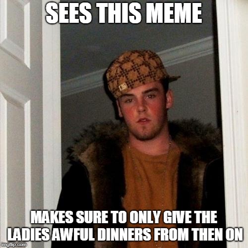Scumbag Steve Meme | SEES THIS MEME MAKES SURE TO ONLY GIVE THE LADIES AWFUL DINNERS FROM THEN ON | image tagged in memes,scumbag steve | made w/ Imgflip meme maker