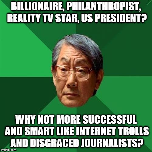 Sarcastic High Expectations Asian Father |  BILLIONAIRE, PHILANTHROPIST, REALITY TV STAR, US PRESIDENT? WHY NOT MORE SUCCESSFUL AND SMART LIKE INTERNET TROLLS AND DISGRACED JOURNALISTS? | image tagged in trump,fake news,journalists,trolls | made w/ Imgflip meme maker