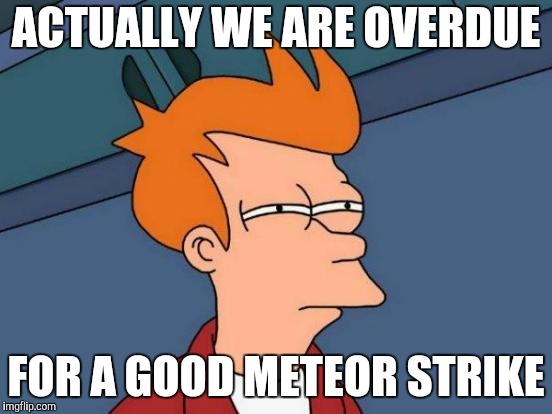 Futurama Fry Meme | ACTUALLY WE ARE OVERDUE FOR A GOOD METEOR STRIKE | image tagged in memes,futurama fry | made w/ Imgflip meme maker