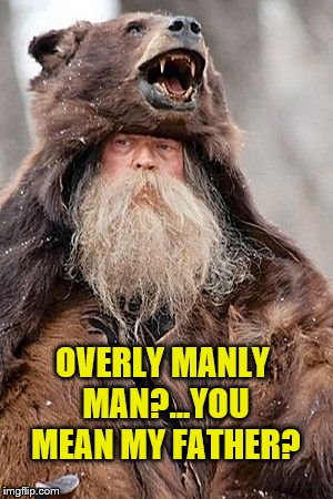 Grizzly Bear Man | OVERLY MANLY MAN?...YOU MEAN MY FATHER? | image tagged in overly manly man,grizzly bear | made w/ Imgflip meme maker