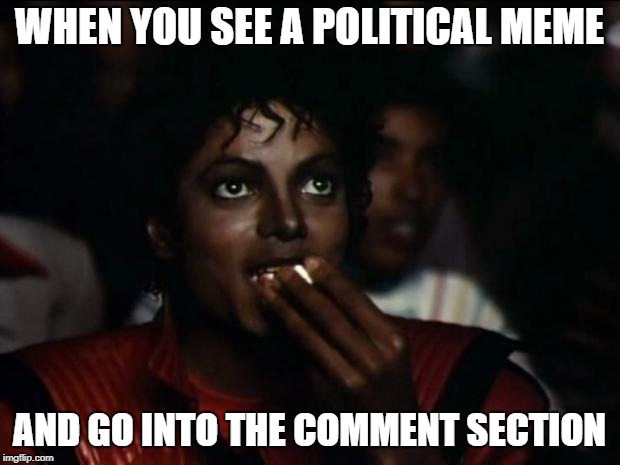 Michael Jackson Popcorn |  WHEN YOU SEE A POLITICAL MEME; AND GO INTO THE COMMENT SECTION | image tagged in memes,michael jackson popcorn | made w/ Imgflip meme maker