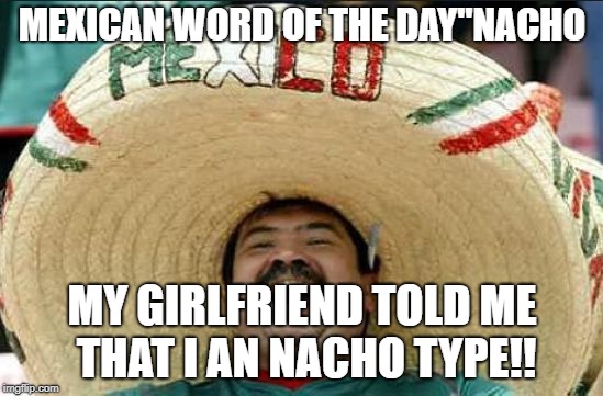 mexican word of the day | MEXICAN WORD OF THE DAY"NACHO; MY GIRLFRIEND TOLD ME THAT I AN NACHO TYPE!! | image tagged in mexican word of the day | made w/ Imgflip meme maker