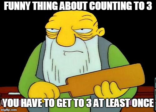 That's a paddlin' Meme | FUNNY THING ABOUT COUNTING TO 3; YOU HAVE TO GET TO 3 AT LEAST ONCE | image tagged in memes,that's a paddlin' | made w/ Imgflip meme maker