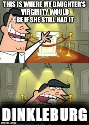 This Is Where I'd Put My Trophy If I Had One Meme | THIS IS WHERE MY DAUGHTER'S VIRGINITY WOULD BE IF SHE STILL HAD IT; DINKLEBURG | image tagged in memes,this is where i'd put my trophy if i had one | made w/ Imgflip meme maker