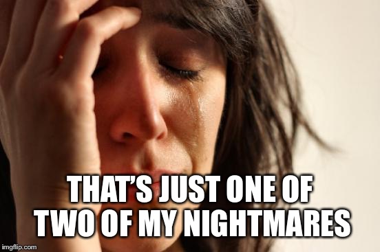 First World Problems Meme | THAT’S JUST ONE OF TWO OF MY NIGHTMARES | image tagged in memes,first world problems | made w/ Imgflip meme maker