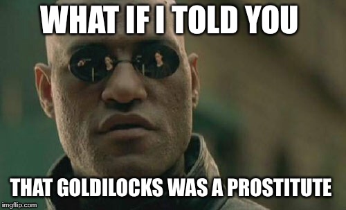 Matrix Morpheus | WHAT IF I TOLD YOU; THAT GOLDILOCKS WAS A PROSTITUTE | image tagged in memes,matrix morpheus | made w/ Imgflip meme maker