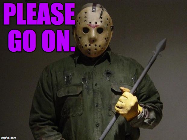 Jason Voorhees | PLEASE GO ON. | image tagged in jason voorhees | made w/ Imgflip meme maker