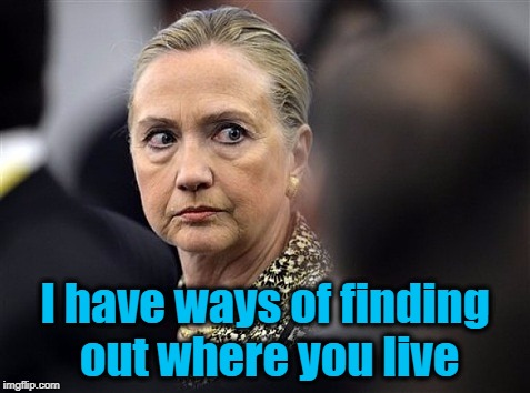 upset hillary | I have ways of finding out where you live | image tagged in upset hillary | made w/ Imgflip meme maker