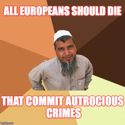 Muslim Man | ALL EUROPEANS SHOULD DIE; THAT COMMIT AUTROCIOUS CRIMES | image tagged in memes,muslim | made w/ Imgflip meme maker