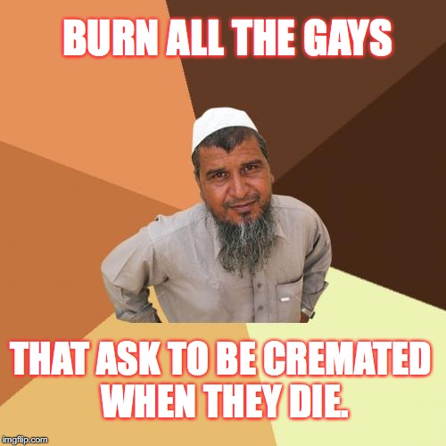 Westernized Muslim Man | BURN ALL THE GAYS; THAT ASK TO BE CREMATED WHEN THEY DIE. | image tagged in memes,muslim | made w/ Imgflip meme maker