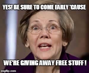 Full Retard Senator Elizabeth Warren | YES! BE SURE TO COME EARLY 'CAUSE WE'RE GIVING AWAY FREE STUFF ! | image tagged in full retard senator elizabeth warren | made w/ Imgflip meme maker