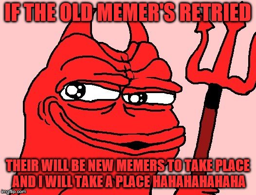 devilish | IF THE OLD MEMER'S RETRIED; THEIR WILL BE NEW MEMERS TO TAKE PLACE AND I WILL TAKE A PLACE HAHAHAHAHAHA | image tagged in devilish | made w/ Imgflip meme maker