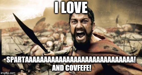 Sparta Leonidas Meme | I LOVE; SPARTAAAAAAAAAAAAAAAAAAAAAAAAAAAAA! AND COVFEFE! | image tagged in memes,sparta leonidas | made w/ Imgflip meme maker