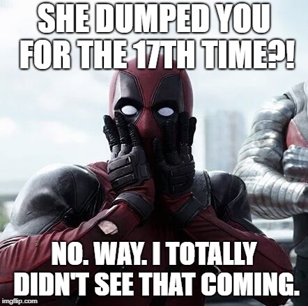 Deadpool Surprised | SHE DUMPED YOU FOR THE 17TH TIME?! NO. WAY. I TOTALLY DIDN'T SEE THAT COMING. | image tagged in memes,deadpool surprised | made w/ Imgflip meme maker