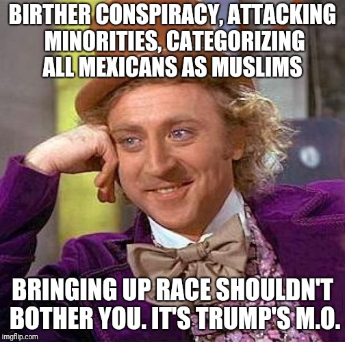 Creepy Condescending Wonka Meme | BIRTHER CONSPIRACY, ATTACKING MINORITIES, CATEGORIZING ALL MEXICANS AS MUSLIMS; BRINGING UP RACE SHOULDN'T BOTHER YOU. IT'S TRUMP'S M.O. | image tagged in memes,creepy condescending wonka | made w/ Imgflip meme maker