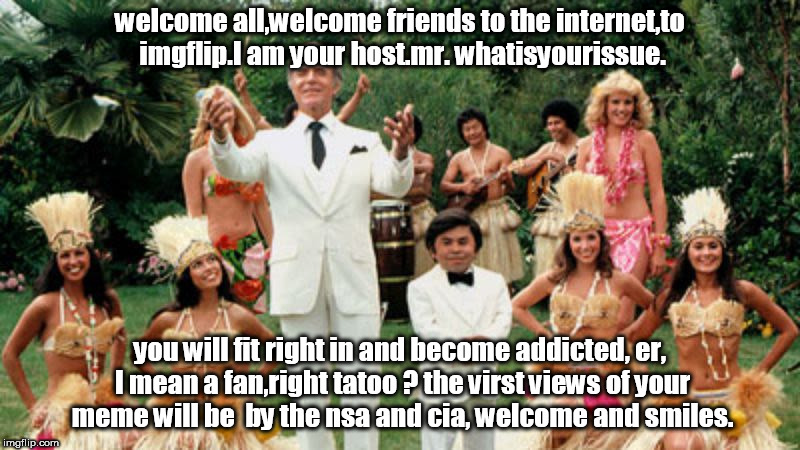 fantasy island nsa cia ingflip welcome smiles all. | welcome all,welcome friends to the internet,to imgflip.I am your host.mr. whatisyourissue. you will fit right in and become addicted, er, I mean a fan,right tatoo ? the virst views of your meme will be  by the nsa and cia, welcome and smiles. | image tagged in fantasy island,mrrourke,become a fan,nsa,cia,meme | made w/ Imgflip meme maker